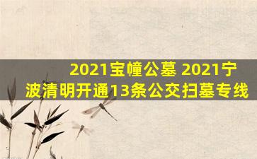 2021宝幢公墓 2021宁波清明开通13条公交扫墓专线